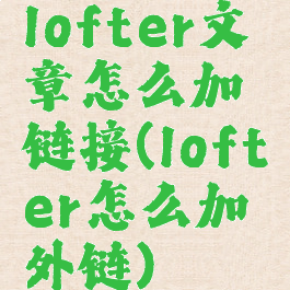 lofter文章怎么加链接(lofter怎么加外链)