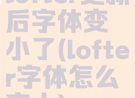 lofter更新后字体变小了(lofter字体怎么变大)