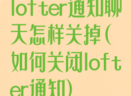 lofter通知聊天怎样关掉(如何关闭lofter通知)