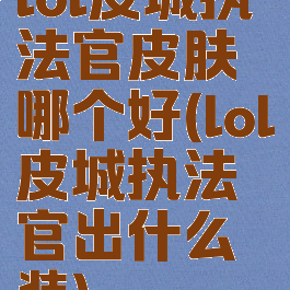 lol皮城执法官皮肤哪个好(lol皮城执法官出什么装)