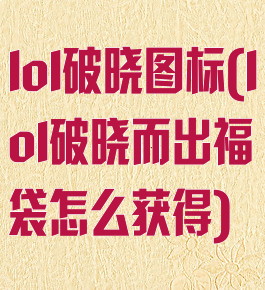 lol破晓图标(lol破晓而出福袋怎么获得)