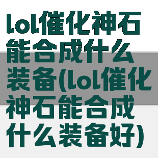 lol催化神石能合成什么装备(lol催化神石能合成什么装备好)