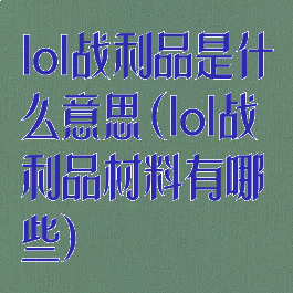 lol战利品是什么意思(lol战利品材料有哪些)