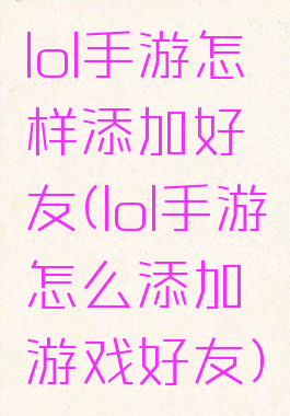 lol手游怎样添加好友(lol手游怎么添加游戏好友)