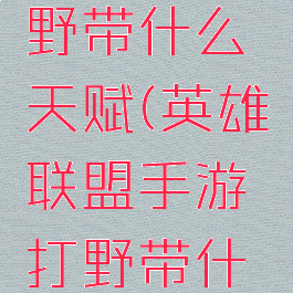 lol手游打野带什么天赋(英雄联盟手游打野带什么天赋)