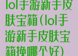 lol手游新手皮肤宝箱(lol手游新手皮肤宝箱换哪个好)