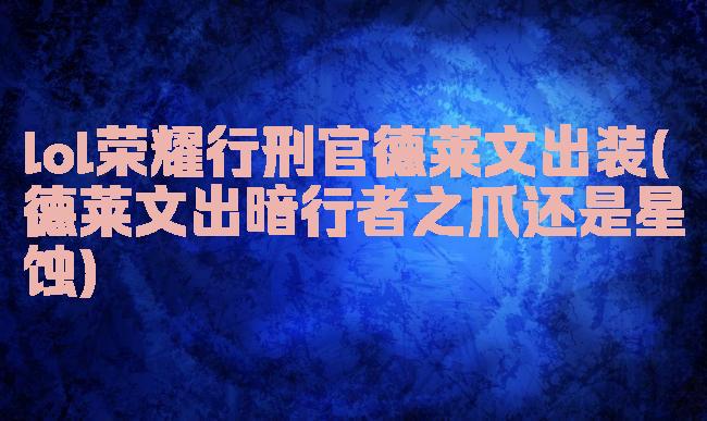 lol荣耀行刑官德莱文出装(德莱文出暗行者之爪还是星蚀)