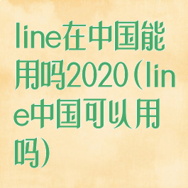 line在中国能用吗2020(line中国可以用吗)