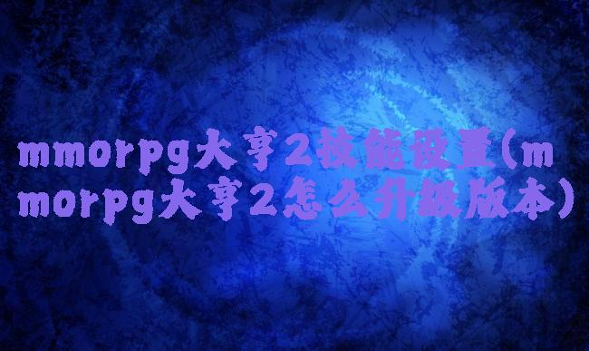 mmorpg大亨2技能设置(mmorpg大亨2怎么升级版本)