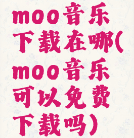 moo音乐下载在哪(moo音乐可以免费下载吗)