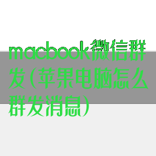 macbook微信群发(苹果电脑怎么群发消息)