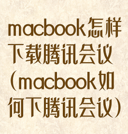 macbook怎样下载腾讯会议(macbook如何下腾讯会议)