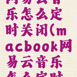 macbook网易云音乐怎么定时关闭(macbook网易云音乐怎么定时关闭歌单)