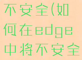 microsoftedge站点不安全(如何在edge中将不安全站点设置为安全)