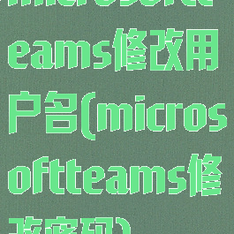 microsoftteams修改用户名(microsoftteams修改密码)