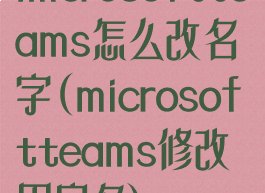 microsoftteams怎么改名字(microsoftteams修改用户名)