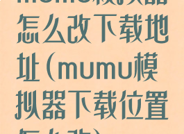 mumu模拟器怎么改下载地址(mumu模拟器下载位置怎么改)