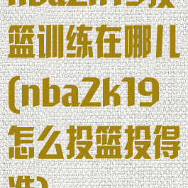 nba2k19投篮训练在哪儿(nba2k19怎么投篮投得准)