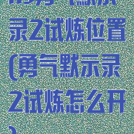 ns勇气默示录2试炼位置(勇气默示录2试炼怎么开)