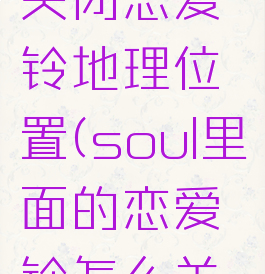 soul怎么关闭恋爱铃地理位置(soul里面的恋爱铃怎么关闭)