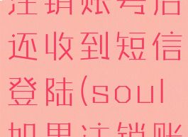 soul怎么注销账号后还收到短信登陆(soul如果注销账号)