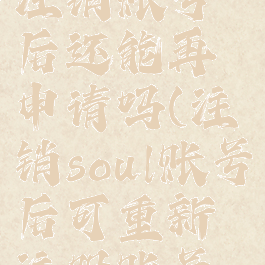 soul怎么注销账号后还能再申请吗(注销soul账号后可重新注册账号吗)