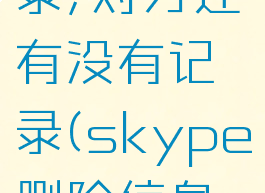 skype删除聊天记录,对方还有没有记录(skype删除信息后等于撤回吗)