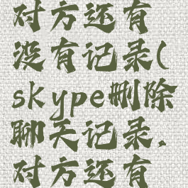 skype删除聊天记录,对方还有没有记录(skype删除聊天记录,对方还有没有记录呢)