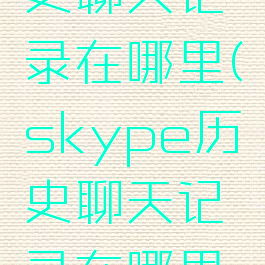 skype历史聊天记录在哪里(skype历史聊天记录在哪里找)