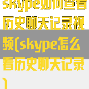 skype如何查看历史聊天记录视频(skype怎么看历史聊天记录)