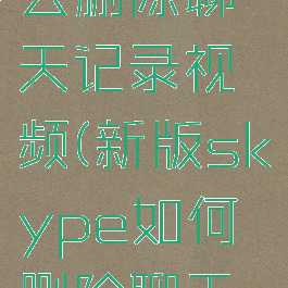 skype怎么删除聊天记录视频(新版skype如何删除聊天记录)