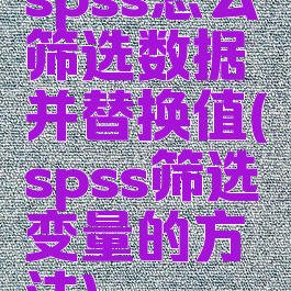 spss怎么筛选数据并替换值(spss筛选变量的方法)