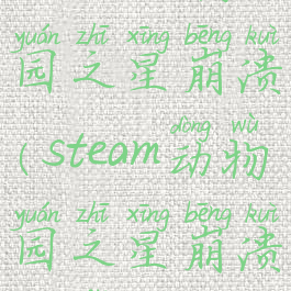 steam动物园之星崩溃(steam动物园之星崩溃无法打开)