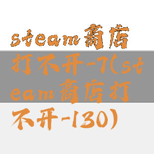 steam商店打不开-7(steam商店打不开-130)