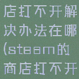 steam商店打不开解决办法在哪(steam的商店打不开)