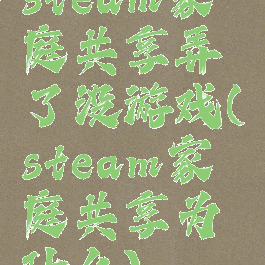 steam家庭共享弄了没游戏(steam家庭共享为什么)