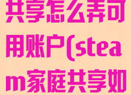 steam家庭共享怎么弄可用账户(steam家庭共享如何设置)