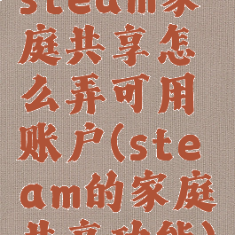 steam家庭共享怎么弄可用账户(steam的家庭共享功能)