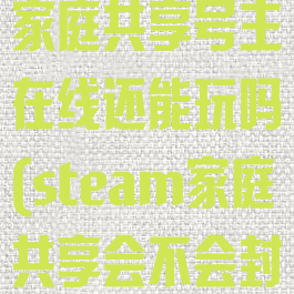 steam开启家庭共享号主在线还能玩吗(steam家庭共享会不会封号)