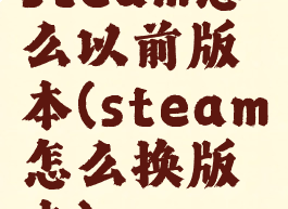 steam怎么以前版本(steam怎么换版本)