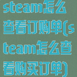 steam怎么查看订购单(steam怎么查看购买订单)