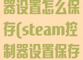 steam控制器设置怎么保存(steam控制器设置保存不了)