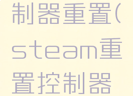 steam控制器重置(steam重置控制器顺序)