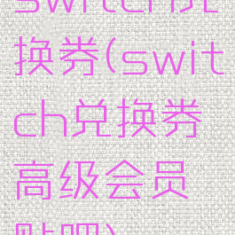 switch兑换券(switch兑换券高级会员贴吧)