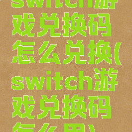 switch游戏兑换码怎么兑换(switch游戏兑换码怎么用)