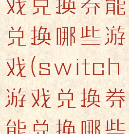 switch游戏兑换券能兑换哪些游戏(switch游戏兑换券能兑换哪些游戏)