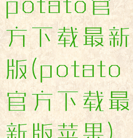 potato官方下载最新版(potato官方下载最新版苹果)