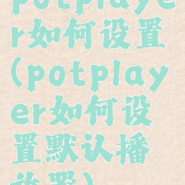 potplayer如何设置(potplayer如何设置默认播放器)