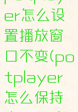 potplayer怎么设置播放窗口不变(potplayer怎么保持窗口尺寸)