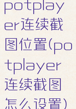 potplayer连续截图位置(potplayer连续截图怎么设置)